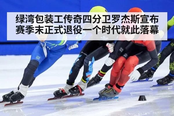 绿湾包装工传奇四分卫罗杰斯宣布赛季末正式退役一个时代就此落幕