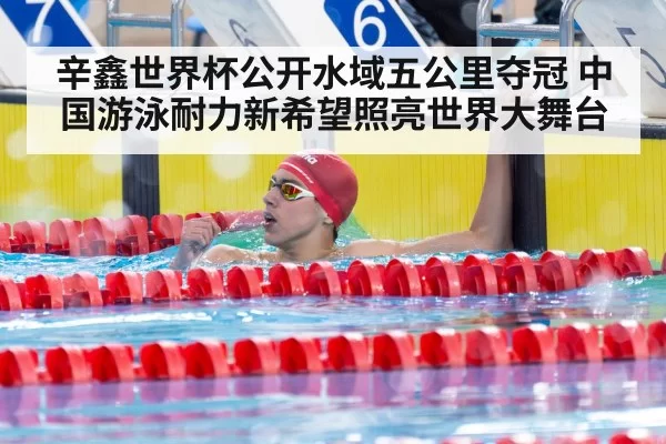 辛鑫世界杯公开水域五公里夺冠 中国游泳耐力新希望照亮世界大舞台