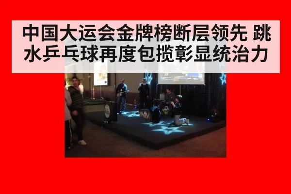 中国大运会金牌榜断层领先 跳水乒乓球再度包揽彰显统治力