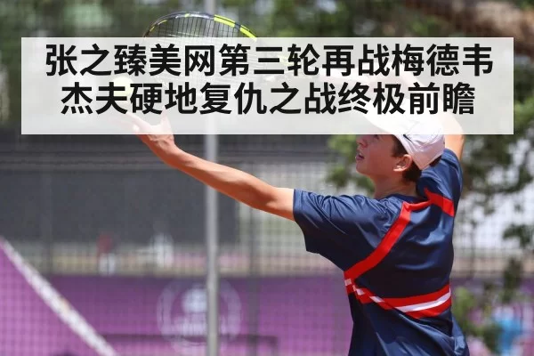 张之臻美网第三轮再战梅德韦杰夫硬地复仇之战终极前瞻