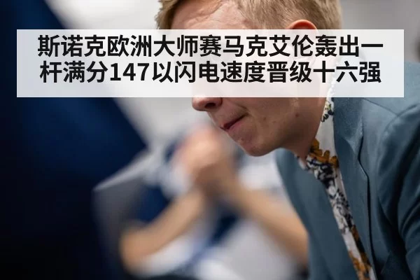 斯诺克欧洲大师赛马克艾伦轰出一杆满分147以闪电速度晋级十六强