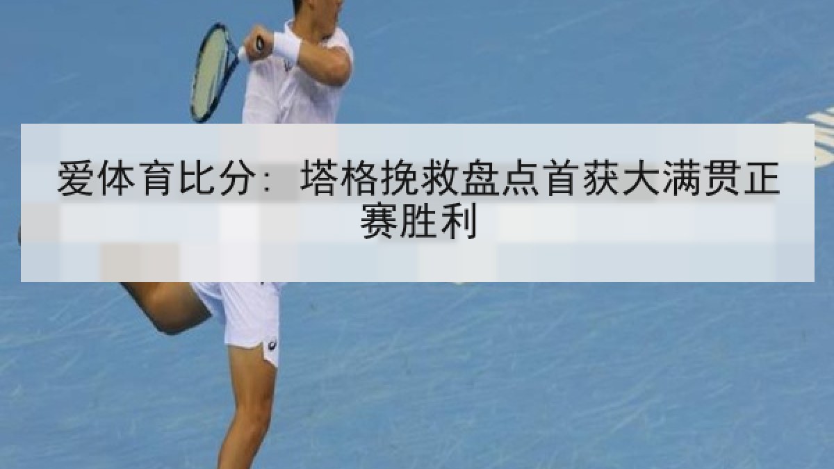 爱体育比分: 塔格挽救盘点首获大满贯正赛胜利