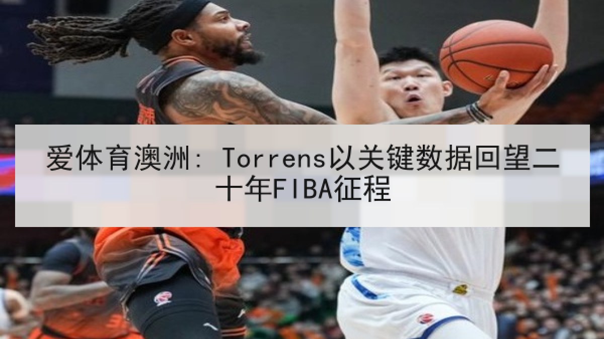 爱体育澳洲: Torrens以关键数据回望二十年FIBA征程