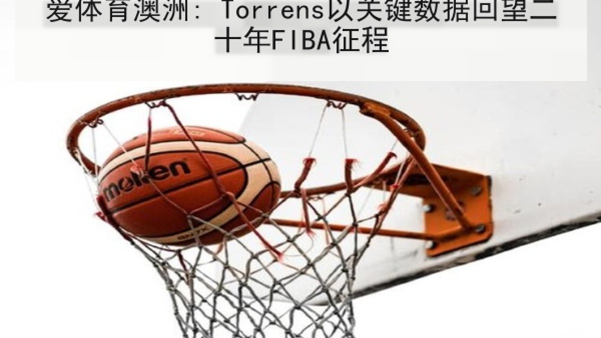 爱体育澳洲: Torrens以关键数据回望二十年FIBA征程