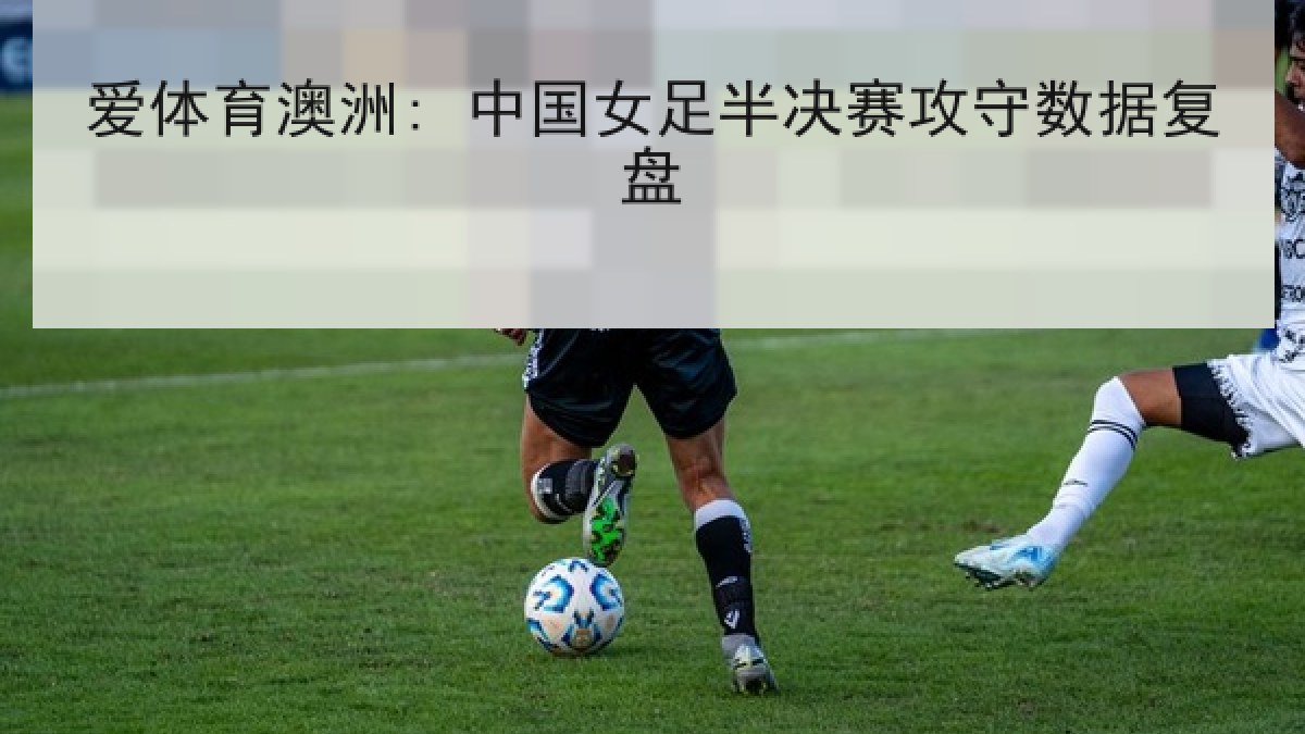 爱体育澳洲: 中国女足半决赛攻守数据复盘