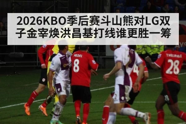 2026KBO季后赛斗山熊对LG双子金宰焕洪昌基打线谁更胜一筹